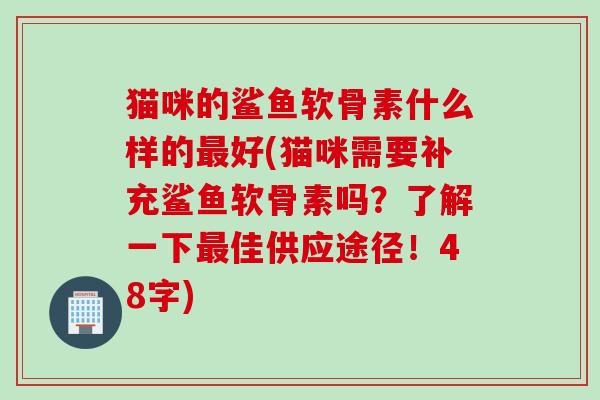 猫咪的鲨鱼软骨素什么样的最好(猫咪需要补充鲨鱼软骨素吗？了解一下最佳供应途径！48字)