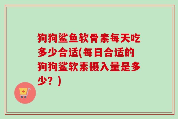 狗狗鲨鱼软骨素每天吃多少合适(每日合适的狗狗鲨软素摄入量是多少？)