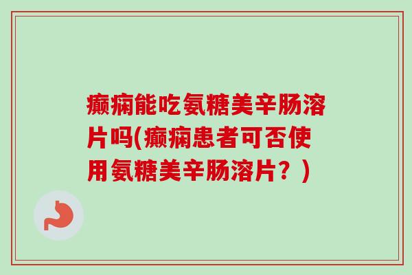 癫痫能吃氨糖美辛肠溶片吗(癫痫患者可否使用氨糖美辛肠溶片？)