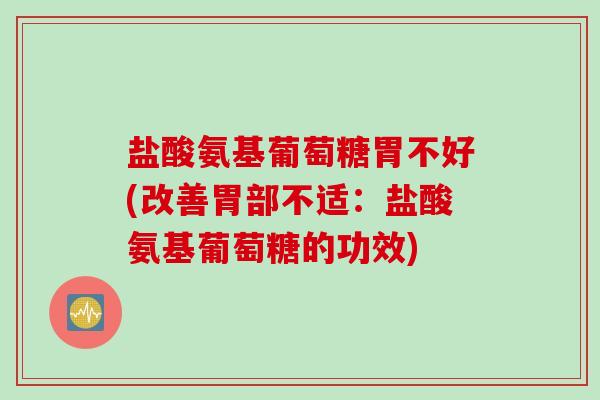 盐酸氨基葡萄糖胃不好(改善胃部不适：盐酸氨基葡萄糖的功效)