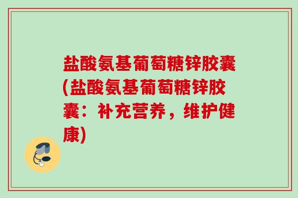 盐酸氨基葡萄糖锌胶囊(盐酸氨基葡萄糖锌胶囊：补充营养，维护健康)