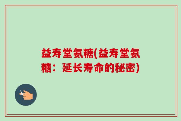 益寿堂氨糖(益寿堂氨糖：延长寿命的秘密)