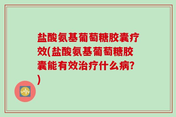 盐酸氨基葡萄糖胶囊疗效(盐酸氨基葡萄糖胶囊能有效治疗什么病？)