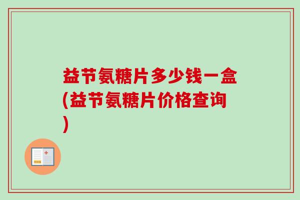 益节氨糖片多少钱一盒(益节氨糖片价格查询)