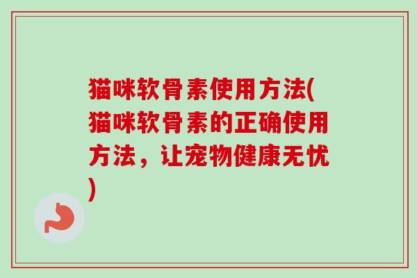 猫咪软骨素使用方法(猫咪软骨素的正确使用方法，让宠物健康无忧)