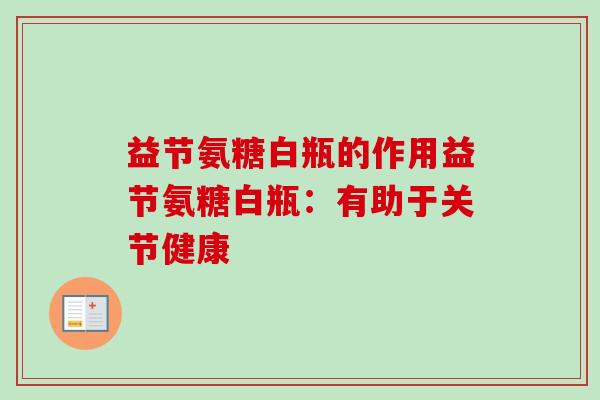 益节氨糖白瓶的作用益节氨糖白瓶：有助于关节健康