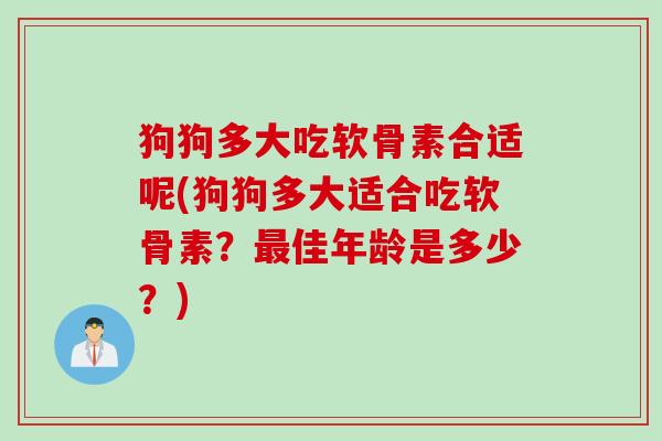 狗狗多大吃软骨素合适呢(狗狗多大适合吃软骨素?佳年龄是多少?) 狗狗多大吃软骨素合适呢(狗狗多大适合吃软骨素?佳年龄是多少?)