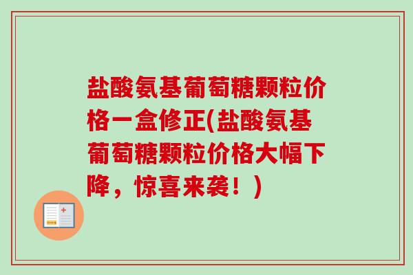 盐酸氨基葡萄糖颗粒价格一盒修正(盐酸氨基葡萄糖颗粒价格大幅下降，惊喜来袭！)