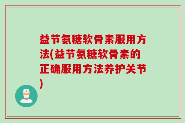 益节氨糖软骨素服用方法(益节氨糖软骨素的正确服用方法养护关节)