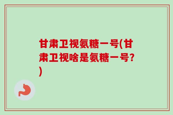 甘肃卫视氨糖一号(甘肃卫视啥是氨糖一号？)