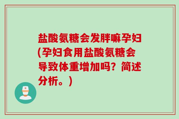 盐酸氨糖会发胖嘛孕妇(孕妇食用盐酸氨糖会导致体重增加吗？简述分析。)