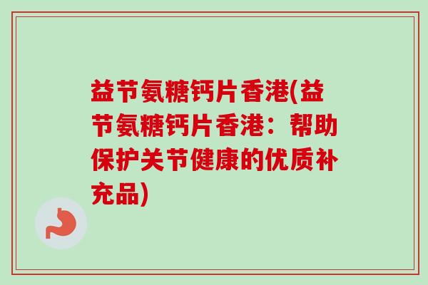益节氨糖钙片香港(益节氨糖钙片香港：帮助保护关节健康的优质补充品)