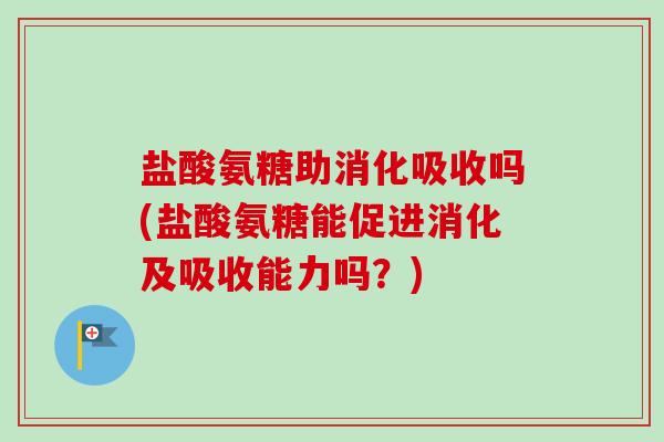 盐酸氨糖助消化吸收吗(盐酸氨糖能促进消化及吸收能力吗？)