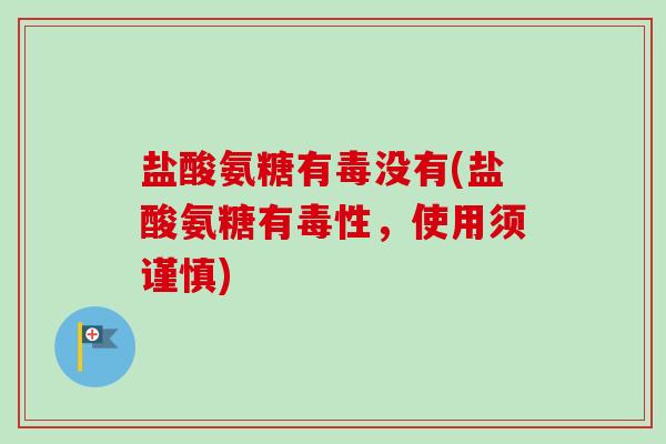 盐酸氨糖有毒没有(盐酸氨糖有毒性，使用须谨慎)