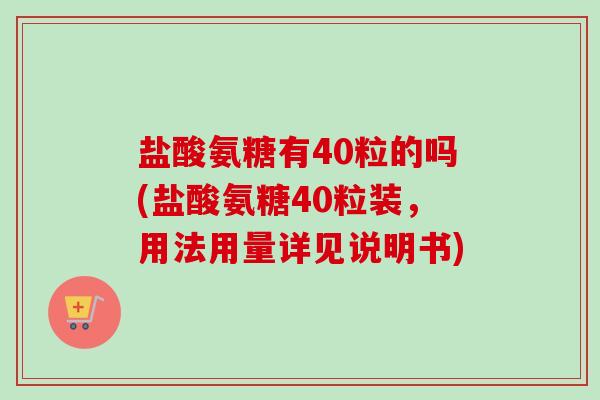 盐酸氨糖有40粒的吗(盐酸氨糖40粒装，用法用量详见说明书)
