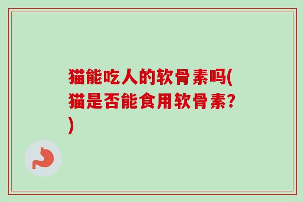 猫能吃人的软骨素吗(猫是否能食用软骨素？)