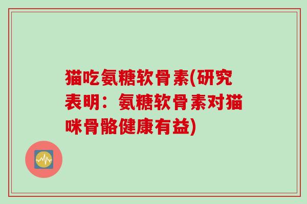 猫吃氨糖软骨素(研究表明：氨糖软骨素对猫咪骨骼健康有益)