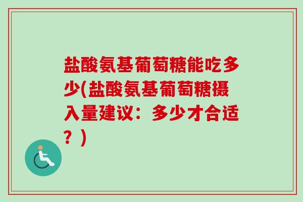 盐酸氨基葡萄糖能吃多少(盐酸氨基葡萄糖摄入量建议:多少才合适?) 盐酸氨基葡萄糖能吃多少(盐酸氨基葡萄糖摄入量建议:多少才合适?)