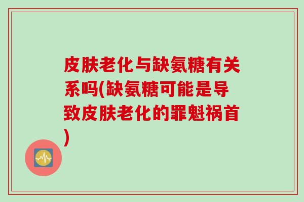 皮肤老化与缺氨糖有关系吗(缺氨糖可能是导致皮肤老化的罪魁祸首)