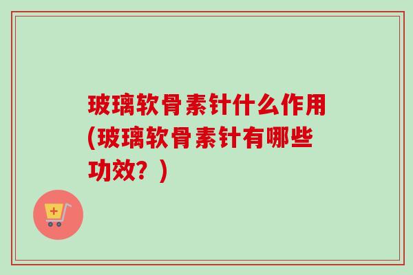 玻璃软骨素针什么作用(玻璃软骨素针有哪些功效？)