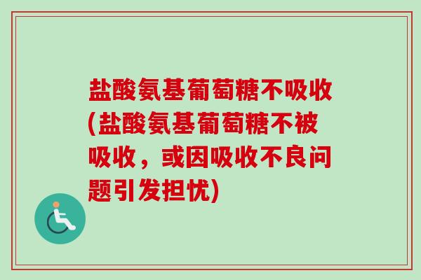 盐酸氨基葡萄糖不吸收(盐酸氨基葡萄糖不被吸收，或因吸收不良问题引发担忧)
