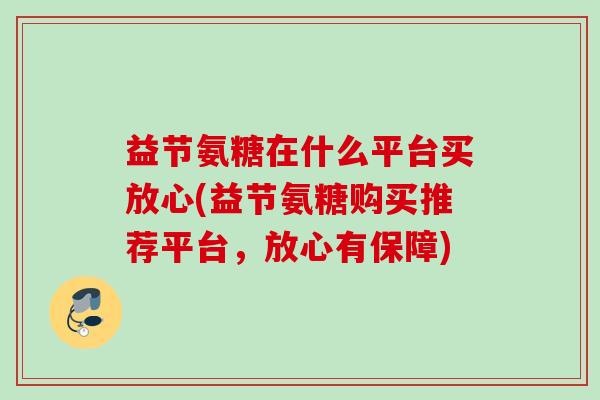 益节氨糖在什么平台买放心(益节氨糖购买推荐平台，放心有保障)