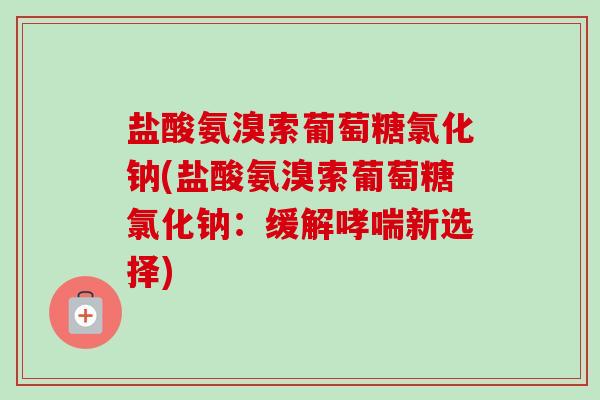 盐酸氨溴索葡萄糖氯化钠(盐酸氨溴索葡萄糖氯化钠：缓解哮喘新选择)