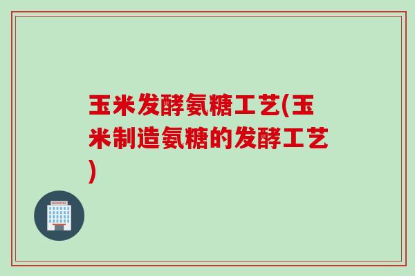 玉米发酵氨糖工艺(玉米制造氨糖的发酵工艺) 玉米发酵氨糖工艺(玉米制造氨糖的发酵工艺)