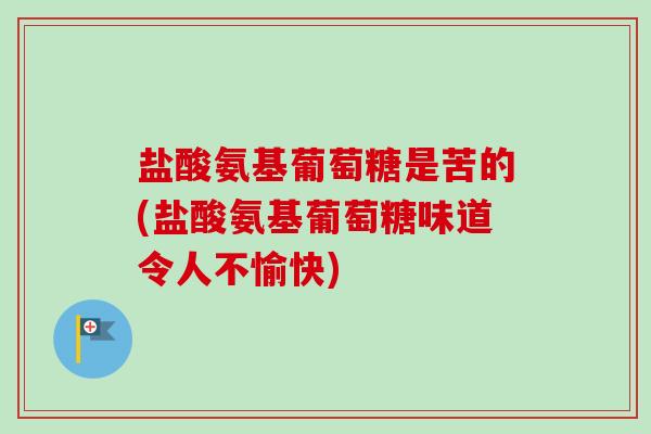 盐酸氨基葡萄糖是苦的(盐酸氨基葡萄糖味道令人不愉快)