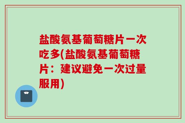 盐酸氨基葡萄糖片一次吃多(盐酸氨基葡萄糖片：建议避免一次过量服用)