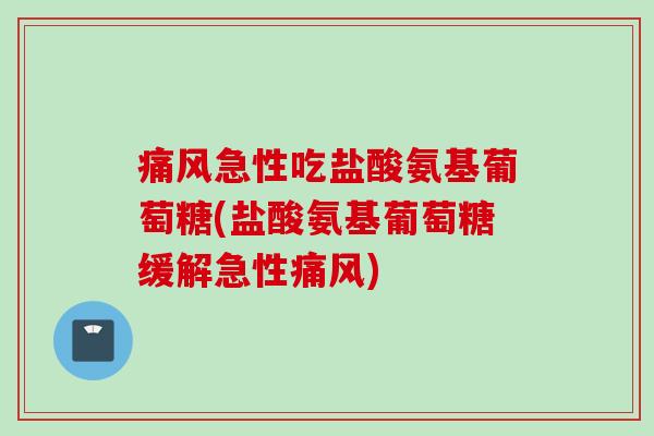 痛风急性吃盐酸氨基葡萄糖(盐酸氨基葡萄糖缓解急性痛风)