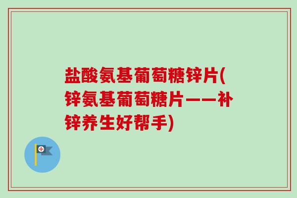 盐酸氨基葡萄糖锌片(锌氨基葡萄糖片——补锌养生好帮手)