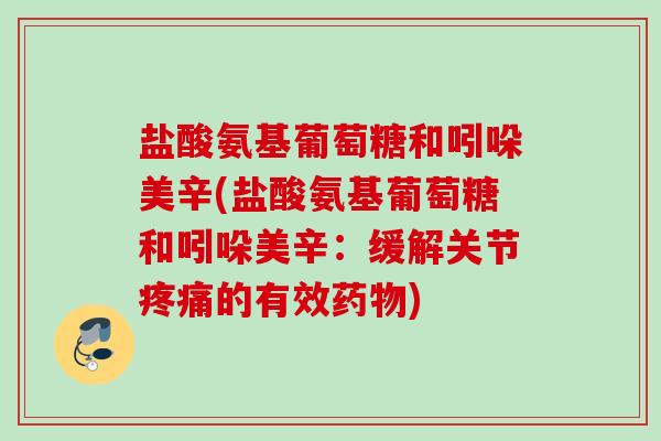 盐酸氨基葡萄糖和吲哚美辛(盐酸氨基葡萄糖和吲哚美辛：缓解关节疼痛的有效药物)