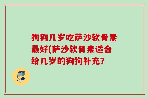 狗狗几岁吃萨沙软骨素最好(萨沙软骨素适合给几岁的狗狗补充？