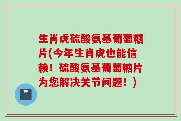 生肖虎硫酸氨基葡萄糖片(今年生肖虎也能信赖！硫酸氨基葡萄糖片为您解决关节问题！)