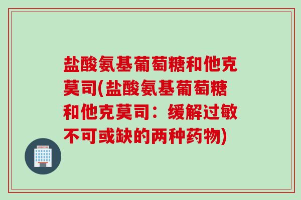 盐酸氨基葡萄糖和他克莫司(盐酸氨基葡萄糖和他克莫司：缓解过敏不可或缺的两种药物)