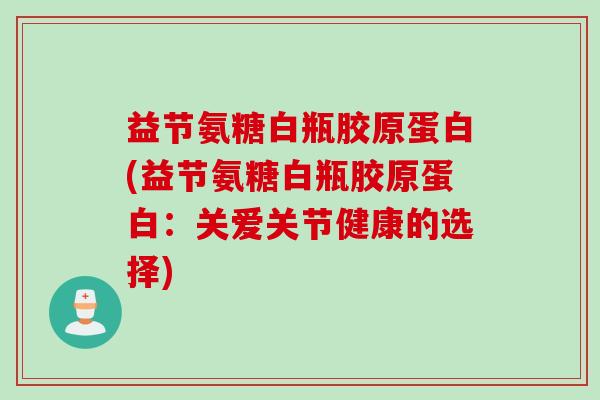 益节氨糖白瓶胶原蛋白(益节氨糖白瓶胶原蛋白：关爱关节健康的选择)