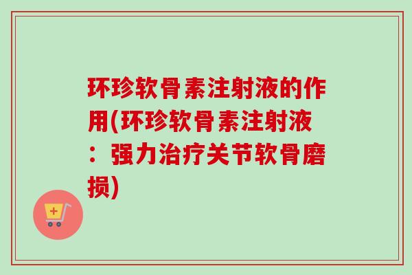 环珍软骨素注射液的作用(环珍软骨素注射液：强力治疗关节软骨磨损)