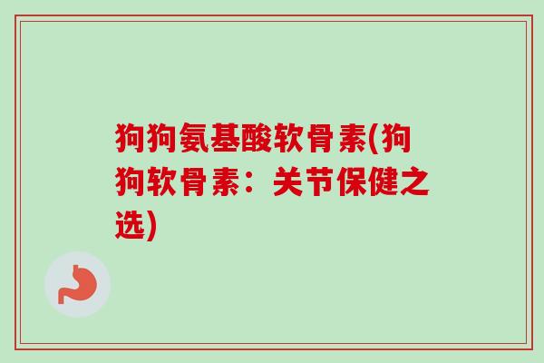 狗狗氨基酸软骨素(狗狗软骨素：关节保健之选)