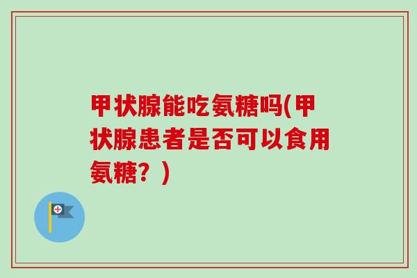 甲状腺能吃氨糖吗(甲状腺患者是否可以食用氨糖？)