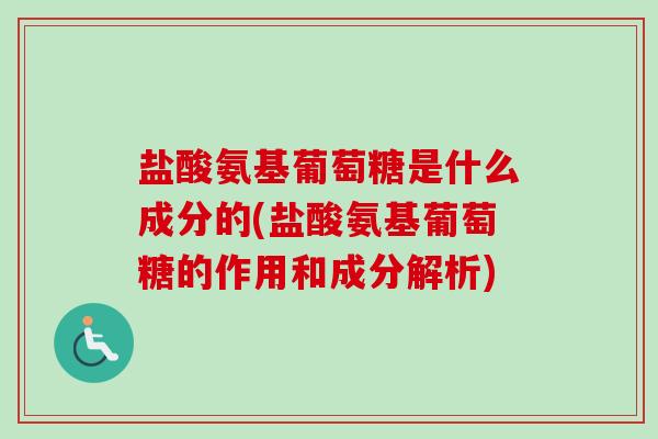 盐酸氨基葡萄糖是什么成分的(盐酸氨基葡萄糖的作用和成分解析)