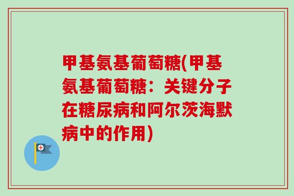 甲基氨基葡萄糖(甲基氨基葡萄糖：关键分子在糖尿病和阿尔茨海默病中的作用)