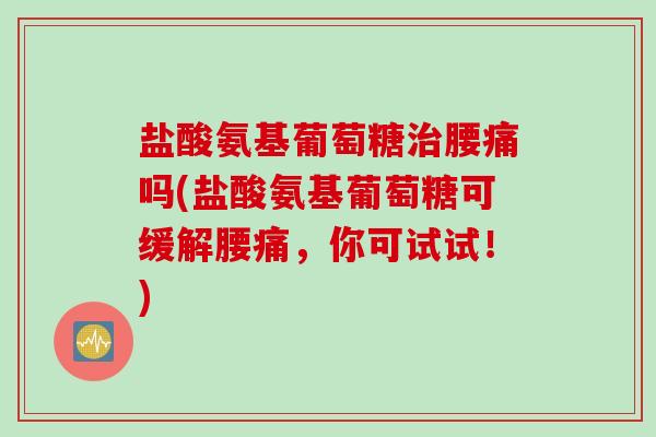 盐酸氨基葡萄糖治腰痛吗(盐酸氨基葡萄糖可缓解腰痛，你可试试！)