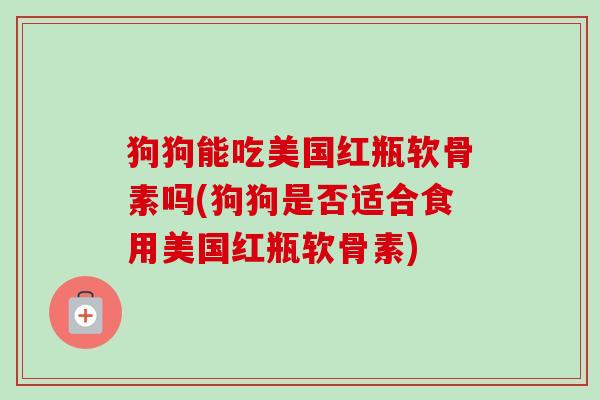 狗狗能吃美国红瓶软骨素吗(狗狗是否适合食用美国红瓶软骨素)