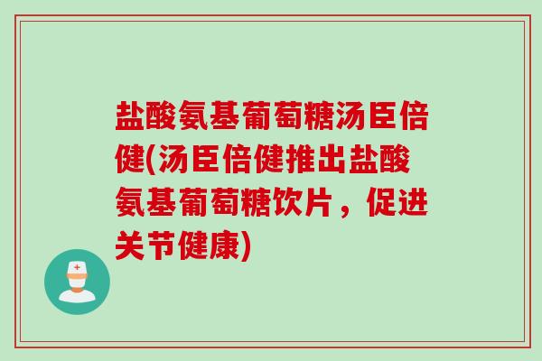 盐酸氨基葡萄糖汤臣倍健(汤臣倍健推出盐酸氨基葡萄糖饮片，促进关节健康)