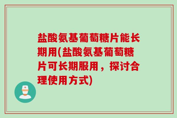 盐酸氨基葡萄糖片能长期用(盐酸氨基葡萄糖片可长期服用，探讨合理使用方式)