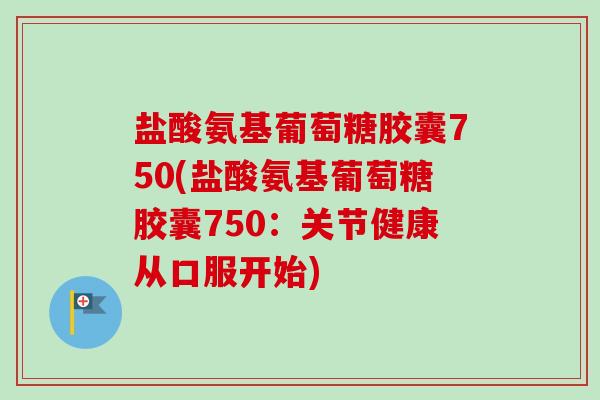 盐酸氨基葡萄糖胶囊750(盐酸氨基葡萄糖胶囊750：关节健康从口服开始)