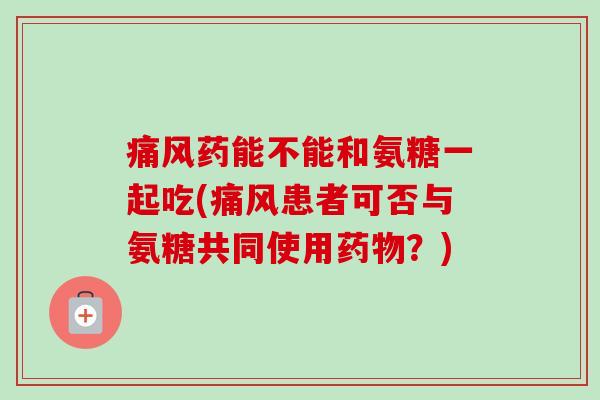 痛风药能不能和氨糖一起吃(痛风患者可否与氨糖共同使用药物？)