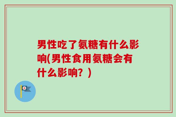 男性吃了氨糖有什么影响(男性食用氨糖会有什么影响？)