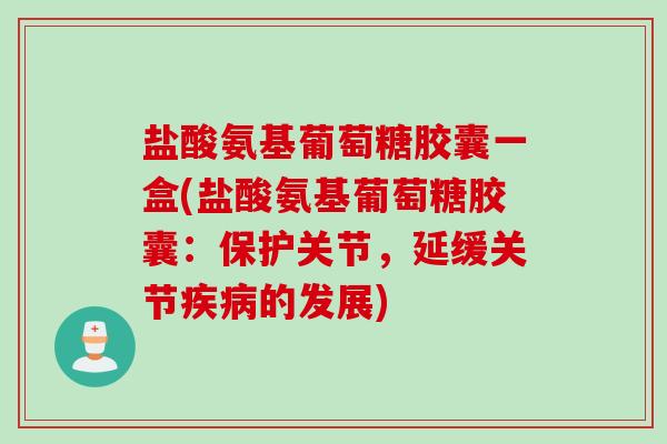 盐酸氨基葡萄糖胶囊一盒(盐酸氨基葡萄糖胶囊：保护关节，延缓关节疾病的发展)